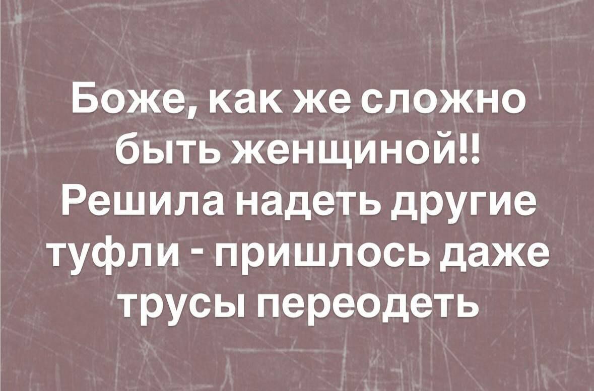 Боже как же сложно быть женщиной Решила надеть другие туфли пришлось даже трусы переодеть