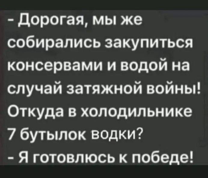 Дорогая мы же собирались закупиться консервами и водой на случай затяжной войны Откуда в холодильнике 7 бутылок водки Я готовлюсь к победе