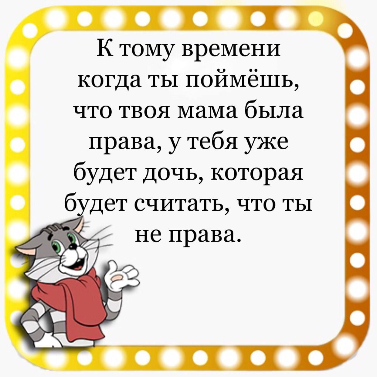 К тому времени когда ты поймёшь что твоя мама была права у тебя уже будет дочь которая будет считать что ты не права