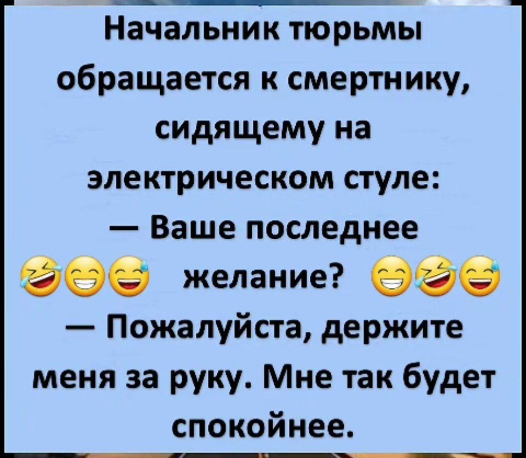 Начальник тюрьмы обращается к смертнику сидящему на электрическом стуле Ваше последнее желание о Пожалуйста держите меня за руку Мне так будет спокойнее