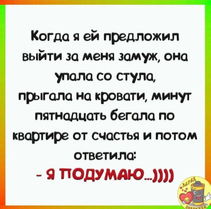 Когда я ей предложил выйти за меня замуж она упала со стула прыгала на кровати минут пятнадцать бегала по квартире от счастья и потом ответила Я ПОДУМАЮ