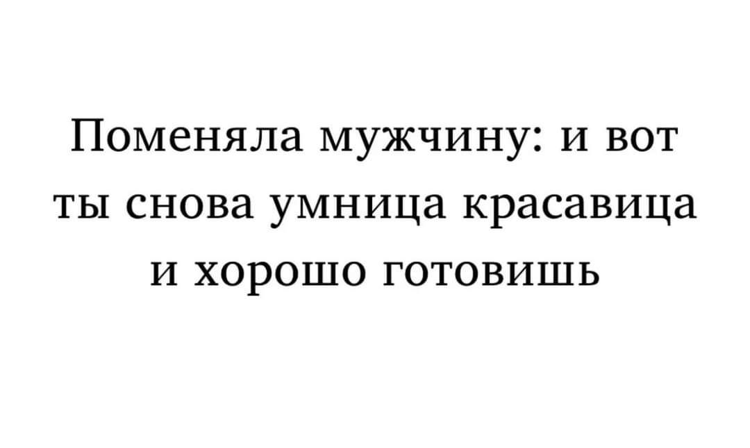 Поменяла мужчину и вот ты снова умница красавица и хорошо готовишь