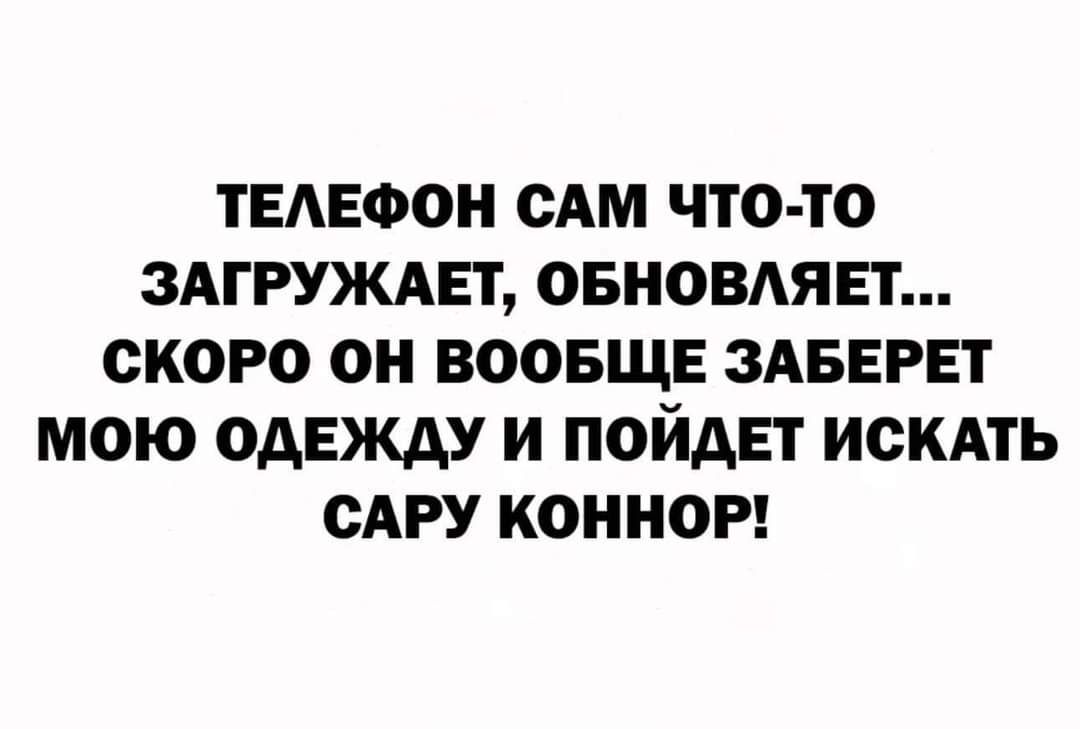 ТЕЛЕФОН САМ ЧТО ТО ЗАГРУЖАЕТ ОБНОВЛЯЕТ СКОРО ОН ВООБЩЕ ЗАБЕРЕТ МОЮ ОДЕЖДУ И ПОЙДЕТ ИСКАТЬ САРУ КОННОР