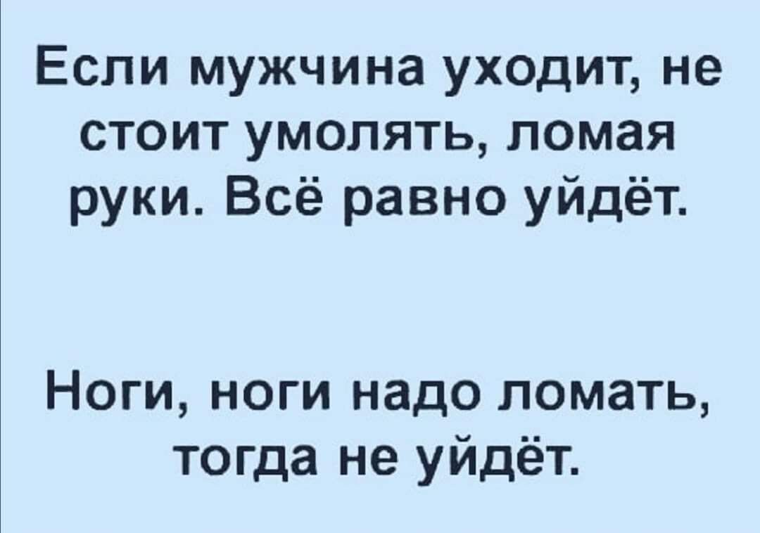 Если мужчина уходит не стоит умолять ломая руки Всё равно уйдёт Ноги ноги надо ломать тогда не уйдёт