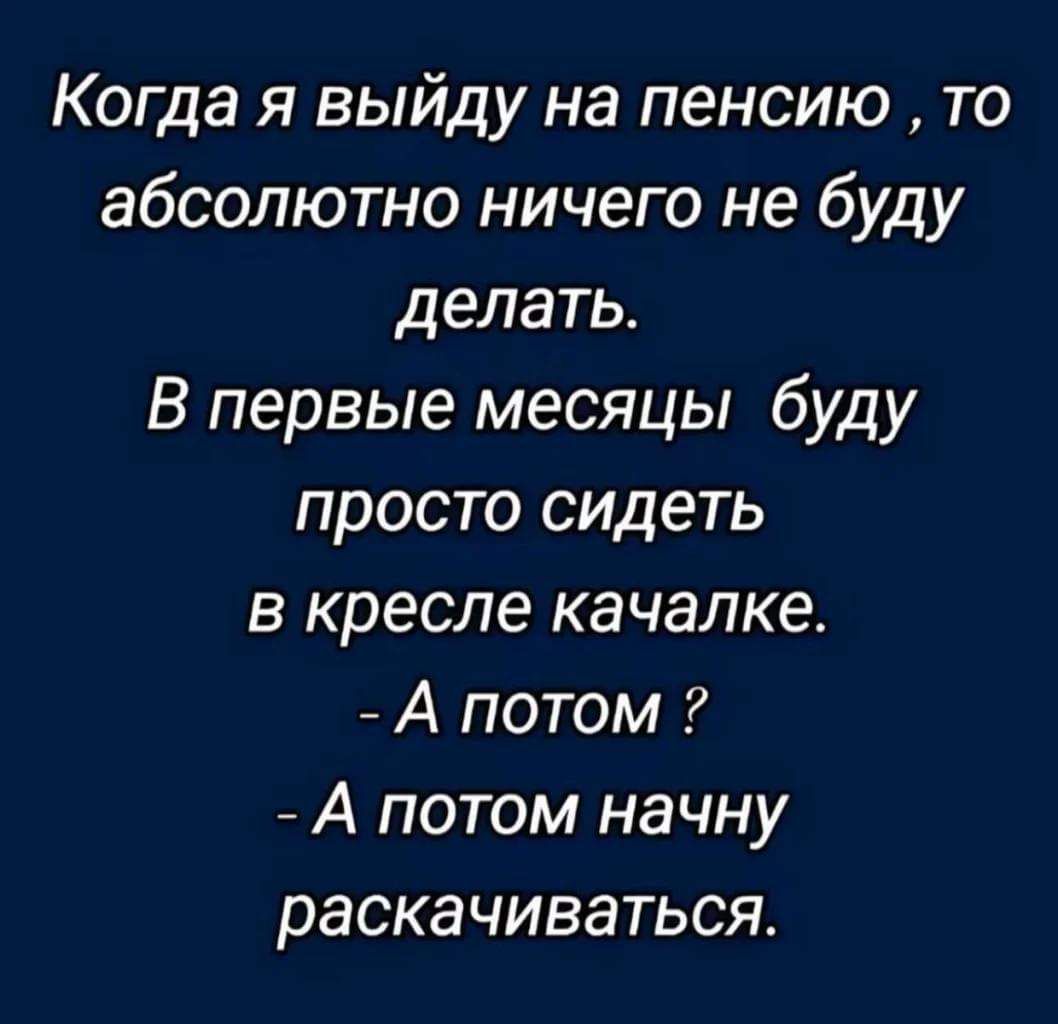 Когда я выйду на пенсию то абсолютно ничего не буду делать В первые месяцы буду просто сидеть в кресле качалке А потом А потом начну раскачиваться