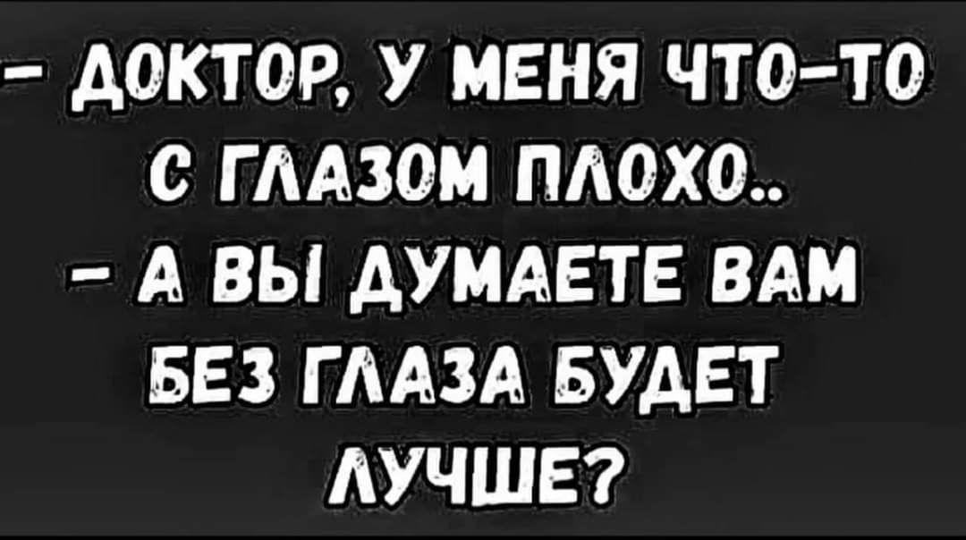 ДОКТОР У МЕНЯ ЧТО ТО С ГЛАЗОМ ПЛОХо А ВЫ ДУМАЕТЕ ВАМ БЕЗ ГЛАЗА БУДЕТ ЛУЧШЕ