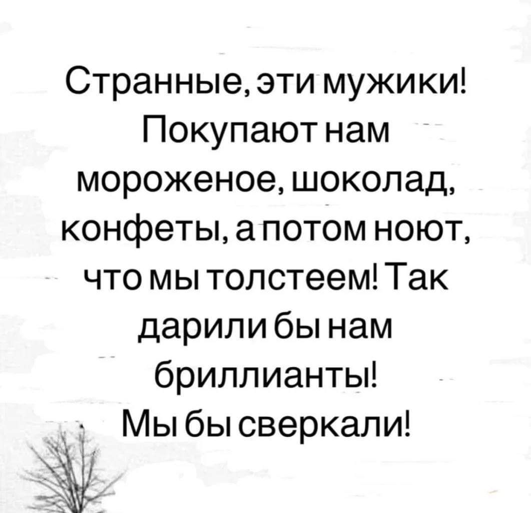 Странные эти мужики Покупают нам мороженое шоколад конфеты апотом ноют что мы толстеем Так дарилибы нам бриллианты Мыбысверкали