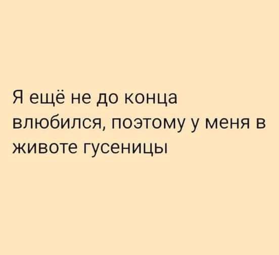 Я ещё не до конца влюбился поэтому у меня в животе гусеницы