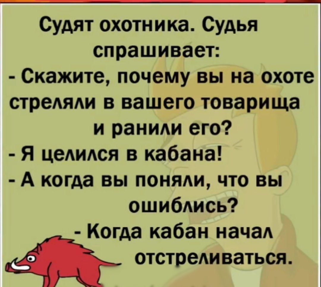 Судят охотника Судья спрашивает Скажите почему вы на охоте стреляли в вашего товарища и ранили его Я целился в кабана А когда вы поняли что вы ошиблись Когда кабан начал отстреливаться