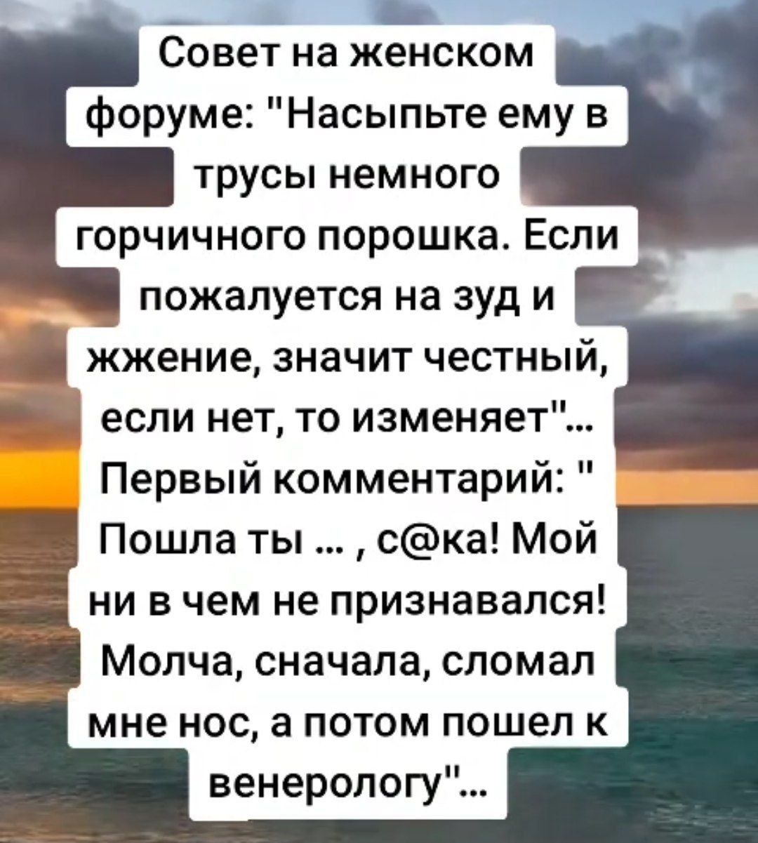 А Совет на женском форуме Насыпьте ему в трусы немного горчичного порошка Если пожалуется на зуд и жжение значит честный если нет то изменяет Первый комментарий Пошла ты ска Мой ни в чем не признавался Молча сначала сломал мне нос а потом пошел к венерологу