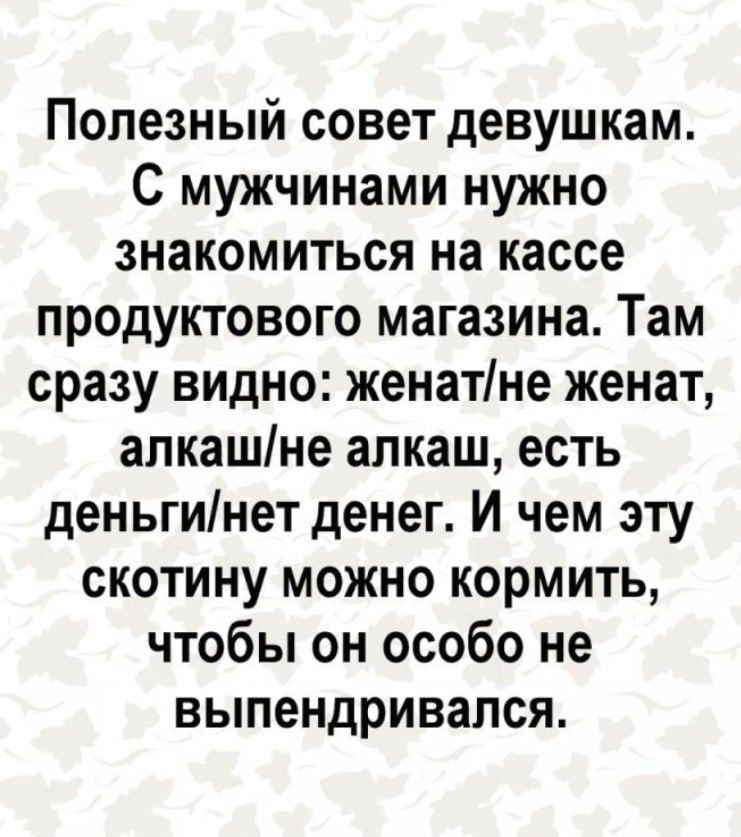 Полезный совет девушкам С мужчинами нужно знакомиться на кассе продуктового магазина Там сразу видно женатне женат алкашне алкаш есть деньгинет денег И чем эту скотину можно кормить чтобы он особо не выпендривался