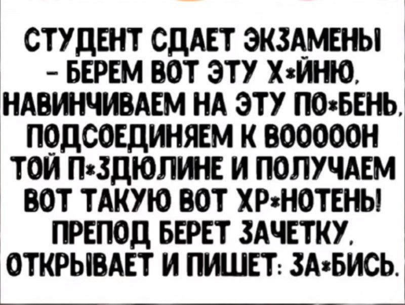 СТУДЕНТ СДАЕТ ЭКЗАМЕНЫ БЕРЕМ ВОТ ЭТУ ХЙНЮ НАВИНЧИВАЕМ НА ЭТУ ПОБЕНЬ ПОДСОЕДИНЯЕМ К Вв00000Н ТОЙ П ЗДЮЛИНЕ И ПОЛУЧАЕМ ВОТ ТАКУЮ ВОТ ХРНОТЕНЫ ПРЕПОД БЕРЕТ ЗАЧЕТКУ ОТКРЫВАЕТ И ПИШЕТ ЗАБИСЬ