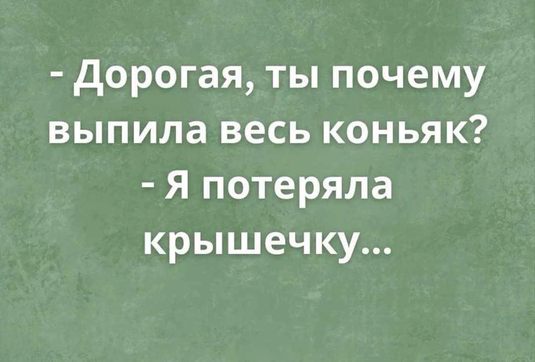 Дорогая ты почему выпила весь коньяк Я потеряла крышечку