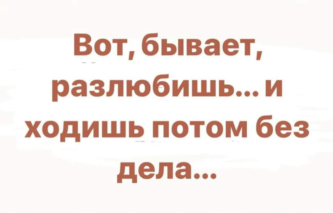 Вот бывает разлюбишь и ходишь потом без дела