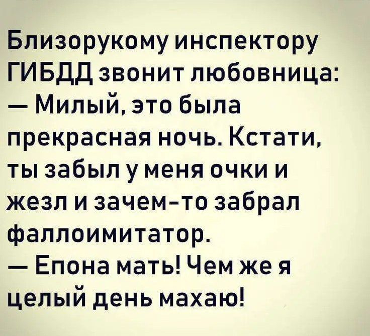 Близорукому инспектору ГИБДД звонит любовница Милый это была прекрасная ночь Кстати ты забыл у меня очки и жезл и зачем то забрал фаллоимитатор Епона мать Чем же я целый день махаю