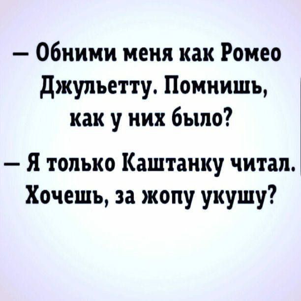 Обними меня как Ромео Джульетту Помнишь как у них было Я только Каштанку читал Хочешь за жопу укушу