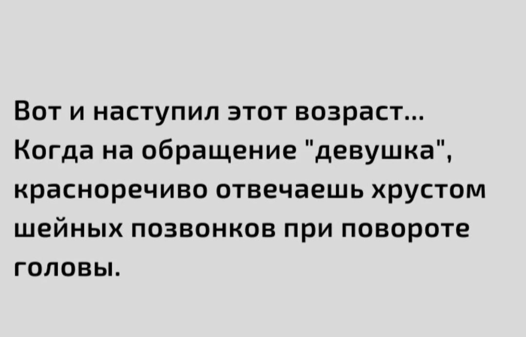 Вот и наступил этот возраст Когда на обращение девушка красноречиво отвечаешь хрустом шейных позвонков при повороте головы