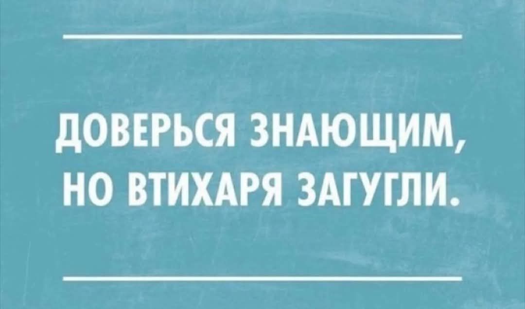 ДОВЕРЬСЯ ЗНАЮЩИМ НО ВТИХАРЯ ЗАГУГЛИ