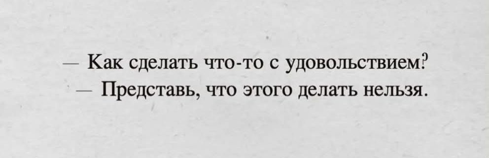 Как сделать что то с удовольствием Представь что этого делать нельзя