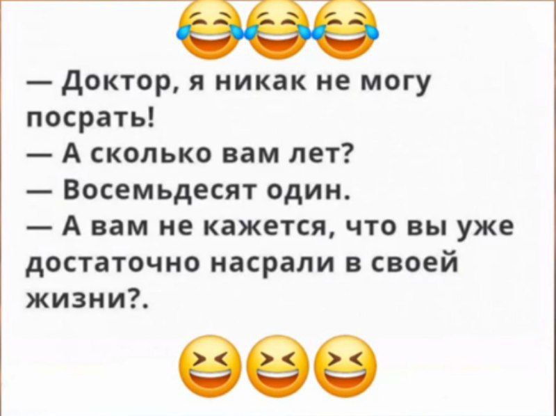 Доктор я никак не могу посрать А сколько вам лет Восемьдесят один Авам не кажется что вы уже достаточно насрали в своей жизни