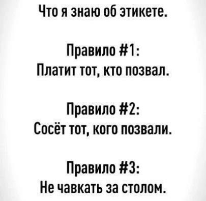 Что я знаю об этикете Правило 1 Платит тот кто позвал Правило 2 Сосёт тот кого позвали Правило 3 Не чавкать за столом