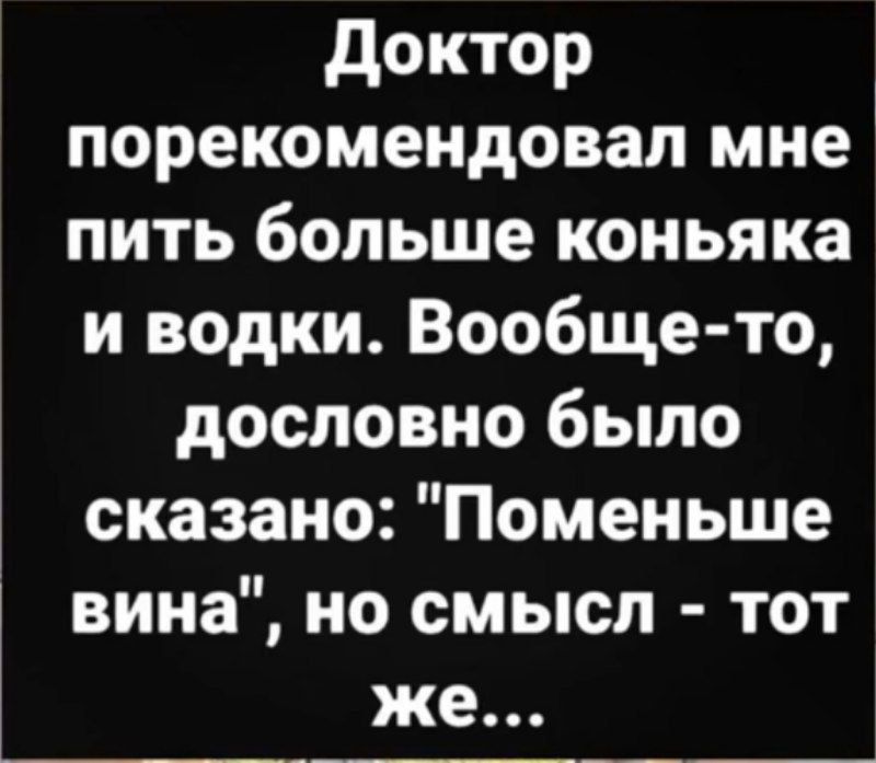 Доктор порекомендовал мне пить больше коньяка и водки Вообще то дословно было сказано Поменьше вина но смысл тот же