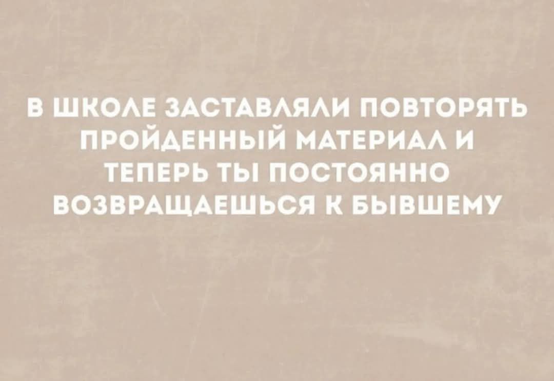 В ШКОЛЕ ЗАСТАВЛЯЛИ ПОВТОРЯТЬ ПРОЙДЕННЫЙ МАТЕРИАЛ И ТЕПЕРЬ ТЫ ПОСТОЯННО ВОЗВРАЩАЕШЬСЯ К БЫВШЕМУ