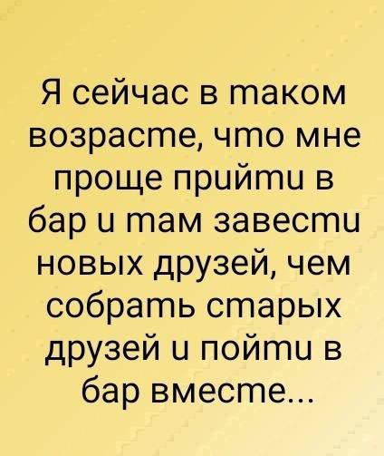 Я сейчас в таком возрасгте что мне проще прийгпи в бар и там завести новых друзей чем собрать старых друзей и пойти в бар вместе