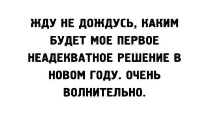 ЖДУ НЕ ДОЖДУСЬ КАКИМ БУДЕТ МОЕ ПЕРВОЕ НЕАДЕКВАТНОЕ РЕШЕНИЕ В НОВОМ ГОДУ ОЧЕНЬ ВОЛНИТЕЛЬНО