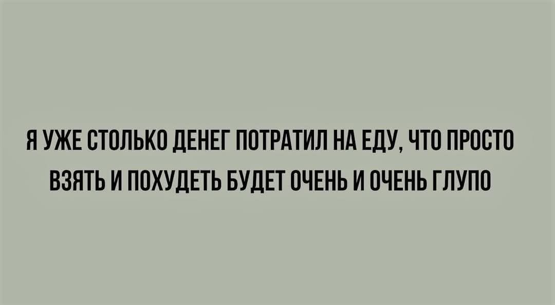 ЯУЖЕ СТОЛЬКО ДЕНЕГ ПОТРАТИЛ НА ЕДУ ЧТО ПРОСТО ВЗЯТЬ И ПОХУДЕТЬ БУДЕТ ОЧЕНЬ И ОЧЕНЬ ГЛУПО