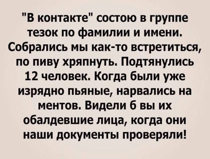 В контакте состою в группе тезок по фамилии и имени Собрались мы как то встретиться по пиву хряпнуть Подтянулись 12 человек Когда были уже изрядно пьяные нарвались на ментов Видели б вы их обалдевшие лица когда они наши документы проверяли