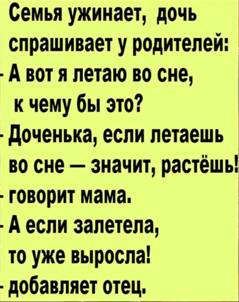 Семья ужинает дочь спрашивает у родителей _ А вот я летаю во сне к чему бы это Доченька если летаешь во сне значит растёшь говорит мама А если залетела то уже выросла добавляет отец