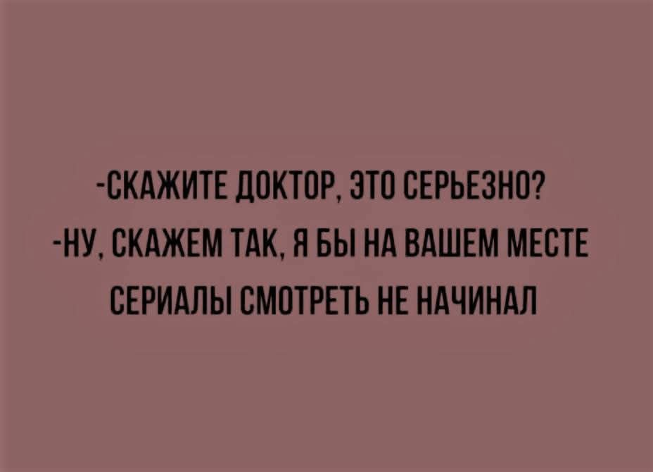 СКАЖИТЕ ДОКТОР ЭТО СЕРЬЕЗНО НУ СКАЖЕМ ТАК Я БЫ НА ВАШЕМ МЕСТЕ СЕРИАЛЫ СМОТРЕТЬ НЕ НАЧИНАЛ