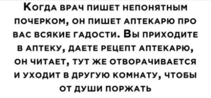 КогдА ВРАЧ ПИШЕТ НЕПОНЯТНЫМ ПОЧЕРКОМ ОН ПИШЕТ АПТЕКАРЮ ПРО ВАС ВСЯКИЕ ГАДОСТИ Вы ПРИХОДИТЕ В АПТЕКУ ДАЕТЕ РЕЦЕПТ АПТЕКАРЮ ОН ЧИТАЕТ ТУТ ЖЕ ОТВОРАЧИВАЕТСЯ И УХОДИТ В ДРУГУЮ КОМНАТУ ЧТОБЫ ОТ ДУШИ ПОРЖАТЬ