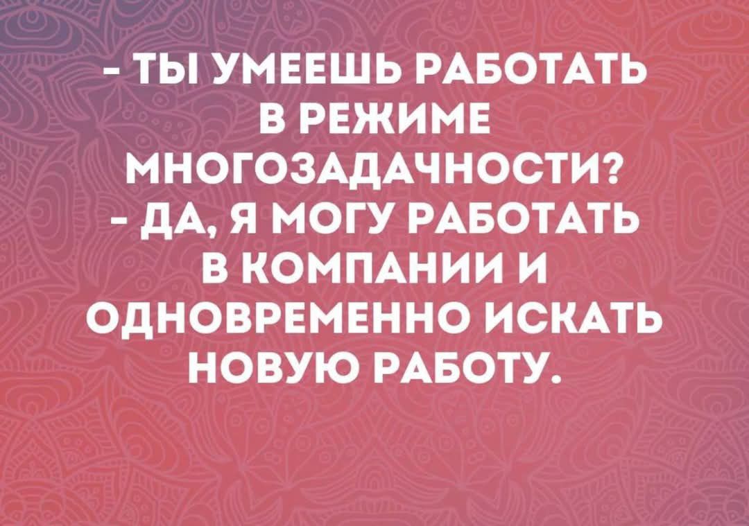 ТЫ УМЕЕШЬ РАБОТАТЬ В РЕЖИМЕ МНОГОЗАДАЧНОСТИ ДА Я МОГУ РАБОТАТЬ В КОМПАНИИ И ОДНОВРЕМЕННО ИСКАТЬ НОВУЮ РАБОТУ