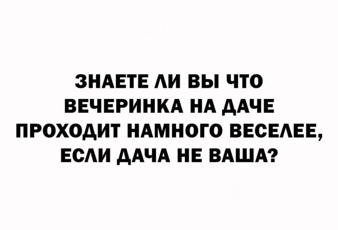 ЗНАЕТЕ ЛИ ВЫ ЧТО ВЕЧЕРИНКА НА ДАЧЕ ПРОХОДИТ НАМНОГО ВЕСЕЛЕЕ ЕСЛИ ДАЧА НЕ ВАША