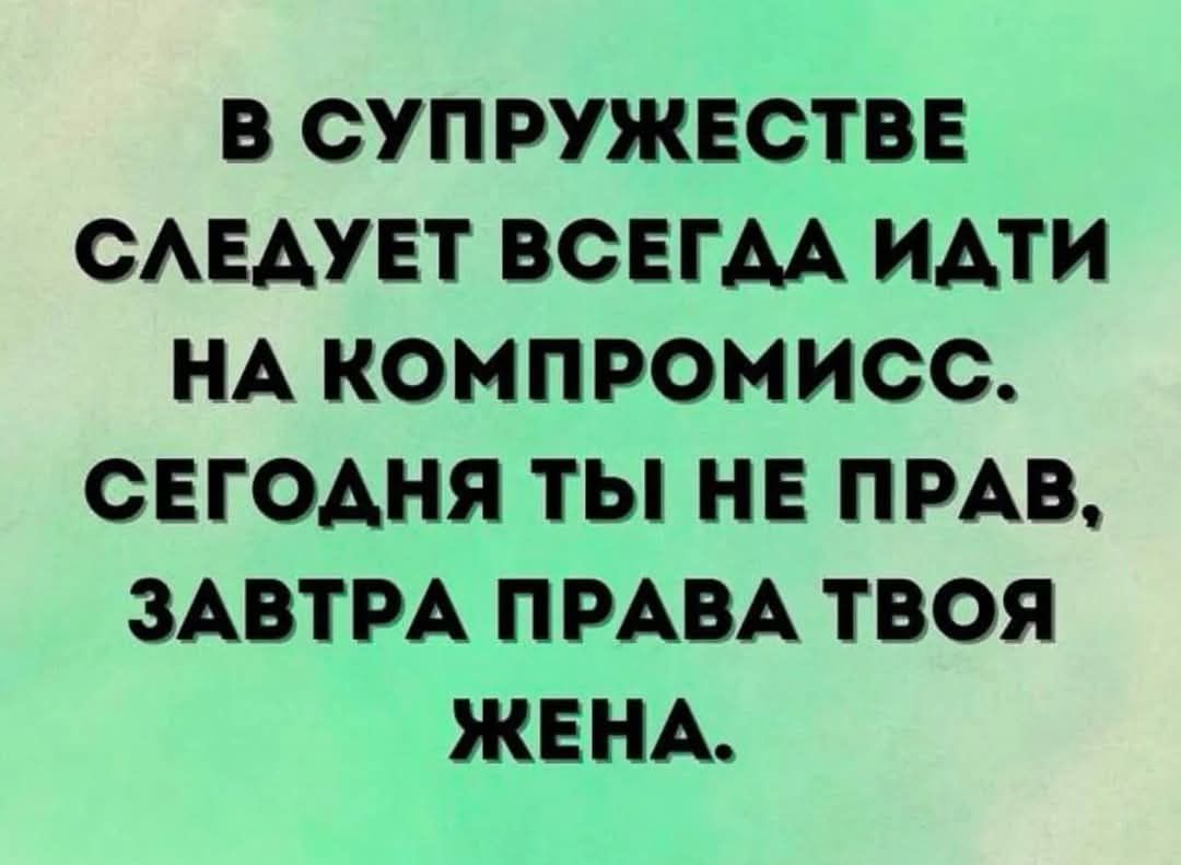 В СУПРУЖЕСТВЕ СЛЕДУЕТ ВСЕГДА ИДТИ НА КОМПРОМИСС СЕГОДНЯ ТЫ НЕ ПРАВ ЗАВТРА ПРАВА ТВОЯ ЖЕНА