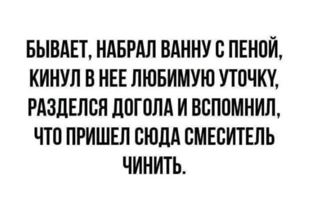 БЫВАЕТ НАБРАЛ ВАННУ С ПЕНОЙ КИНУЛ В НЕЕ ЛЮБИМУЮ УТОЧКУ РАЗДЕЛСЯ ДОГОЛА И ВСПОМНИЛ ЧТО ПРИШЕЛ СЮДА СМЕСИТЕЛЬ ЧИНИТЬ