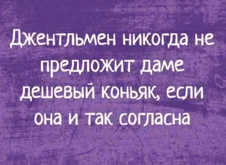 Джентльмен никогда не предложит даме дешевый коньяк если она и так согласна