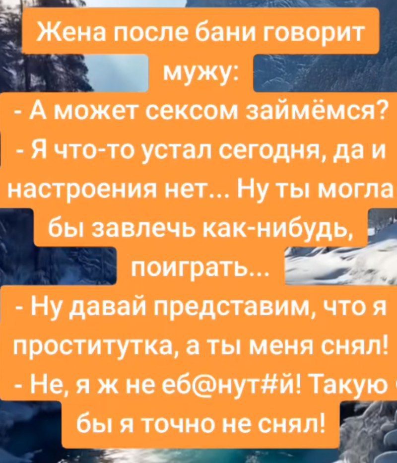 Жена после бани говорит мужу А может сексом займёмся Я что то устал сегодня да и настроения нет Ну ты могла бы завлечь как нибудь поиграть Ну давай представим что я проститутка а ты меня снял Не я ж не ебнутй Такую бы я точно не снял _