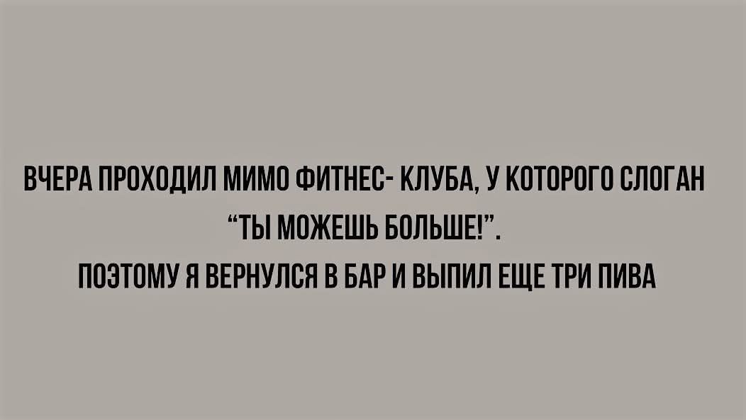 ВЧЕРА ПРОХОДИЛ МИМО ФИТНЕС КЛУБА У КОТОРОГО СЛОГАН ТЫ МОЖЕШЬ БОЛЬШЕ ПОЗТОМУ Я ВЕРНУЛСЯ В БАР И ВЫПИЛ ЕЩЕ ТРИ ПИВА