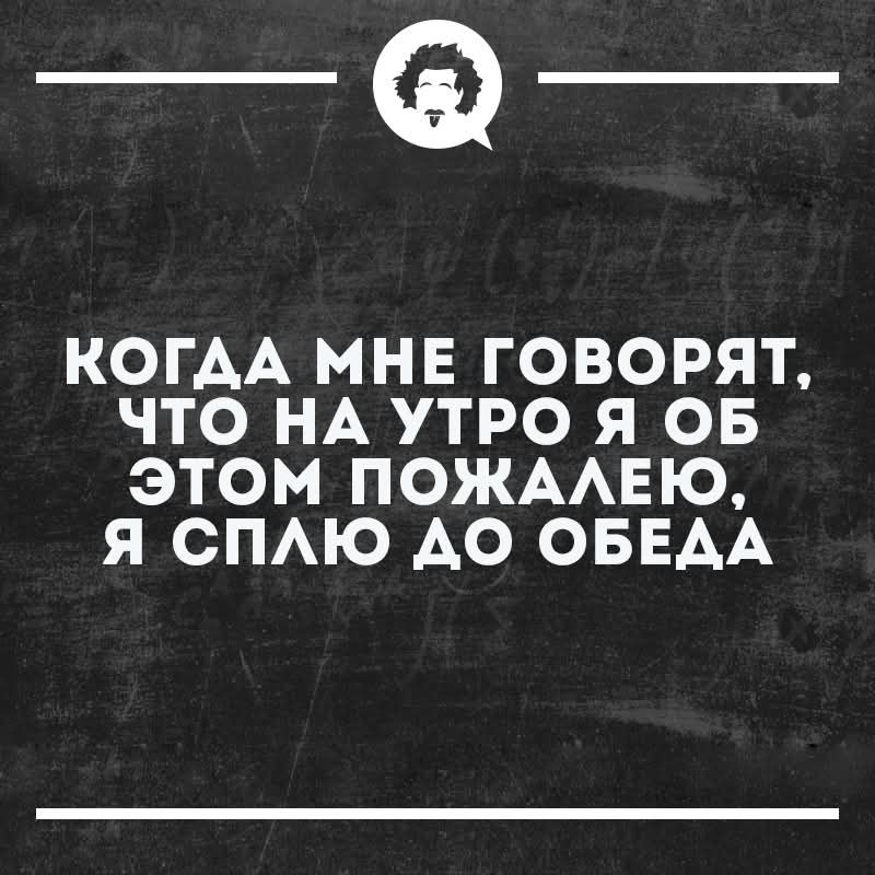 __ КОГДА МНЕ ГОВОРЯТ ЧТО НА УТРО Я ОБ ЭТОМ ПОЖАЛЕЮ Я СПЛЮ ДО ОБЕДА