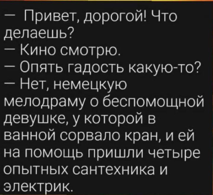 Привет дорогой Что делаешь Кино смотрю Опять гадость какую то Нет немецкую мелодраму о беспомощной девушке у которой в ванной сорвало кран и ей на помощь пришли четыре опытных сантехника и электрик