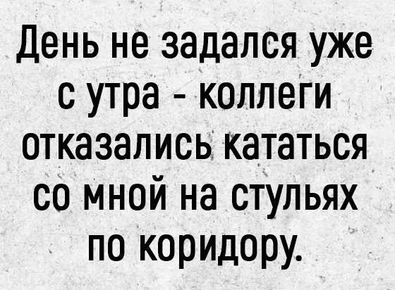 День не задался уже с утра коллеги отказались кататься со мной на стульях по коридору