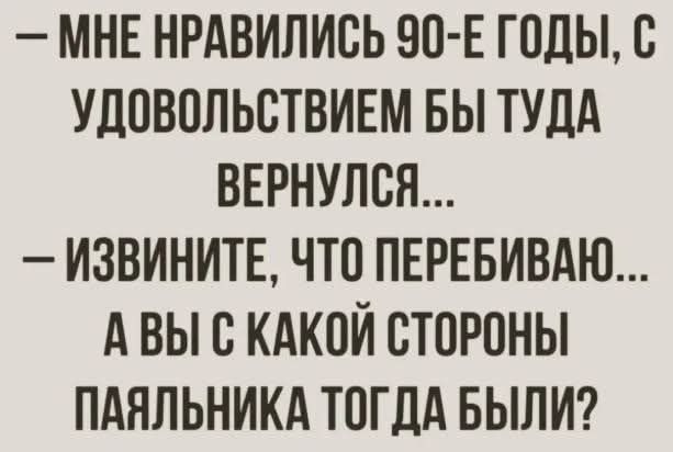 МНЕ НРАВИЛИСЬ 90 Е ГОДЫ С УДОВОЛЬСТВИЕМ БЫ ТУДА ВЕРНУЛСЯ ИЗВИНИТЕ ЧТО ПЕРЕБИВАЮ АВЫ С КАКОЙ СТОРОНЫ ПАЯЛЬНИКА ТОГДА БЫЛИ