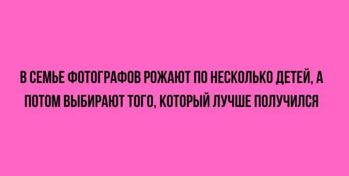 ВСЕМЬЕ ФОТОГРАФОВ РОЖАЮТ ПО НЕСКОЛЬКО ДЕТЕЙ А ПОТОМ ВЫБИРАЮТ ТОГО КОТОРЫЙ ЛУЧШЕ ПОЛУЧИЛСЯ