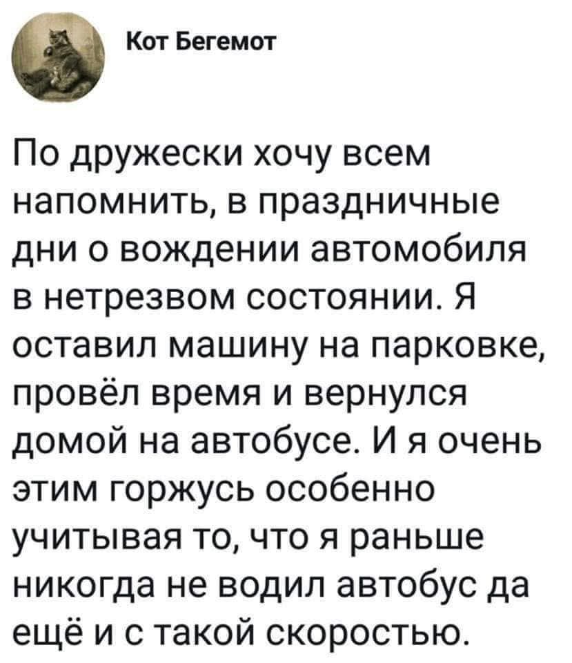 Кот Бегемот По дружески хочу всем напомнить в праздничные дни о вождении автомобиля в нетрезвом состоянии Я оставил машину на парковке провёл время и вернулся домой на автобусе И я очень этим горжусь особенно учитывая то что я раньше никогда не водил автобус да ещё и с такой скоростью