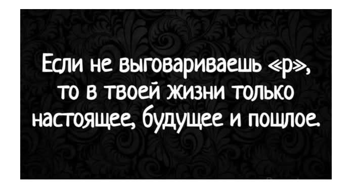 Если не выговариваешь р то в твоей жизни только настоящее будущее и пощлое