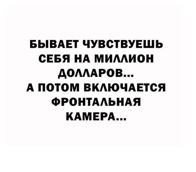 БЫВАЕТ ЧУВСТВУЕШЬ СЕБЯ НА МИЛЛИОН ДОЛЛАРОВ А ПОТОМ ВКЛЮЧАЕТСЯ ФРОНТАЛЬНАЯ КАМЕРА