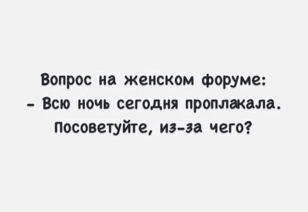 Вопрос на женском форуме: - Всю ночь сегодня проплакала. Посоветуйте, из-за чего?